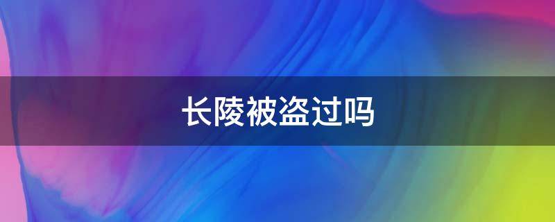 长陵被盗过吗 长陵被盗过吗怎么开放了