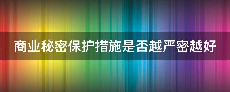 商业秘密保护措施是否越严密越好（商业秘密保护措施是否越严密越好呢）