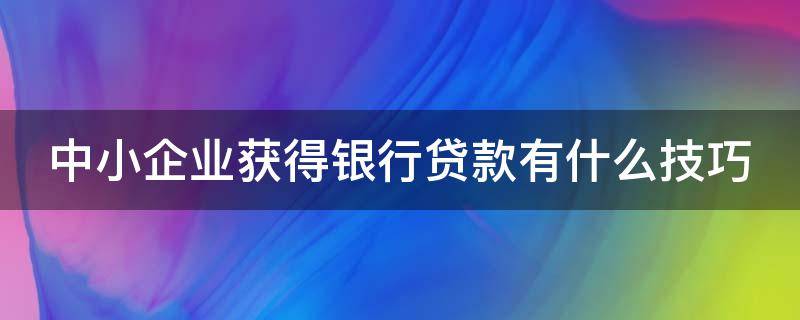 中小企业获得银行贷款有什么技巧（中小企业获取银行贷款的技巧有哪些）