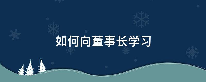 如何向董事长学习（如何向董事长提问）