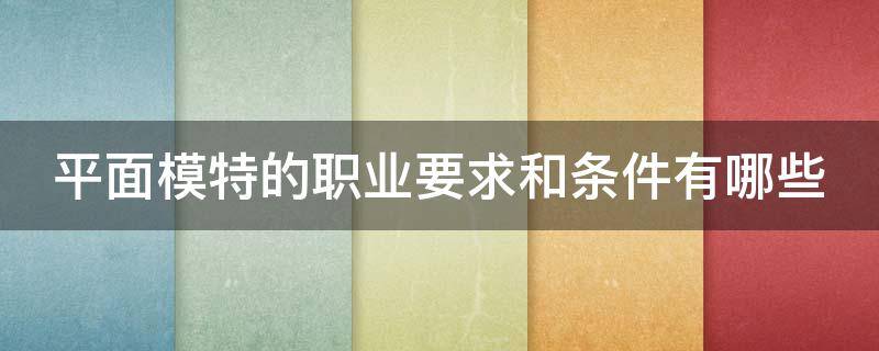 平面模特的职业要求和条件有哪些（平面模特的职业要求和条件有哪些呢）