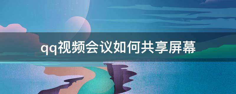 qq视频会议如何共享屏幕 qq视频聊天如何共享屏幕