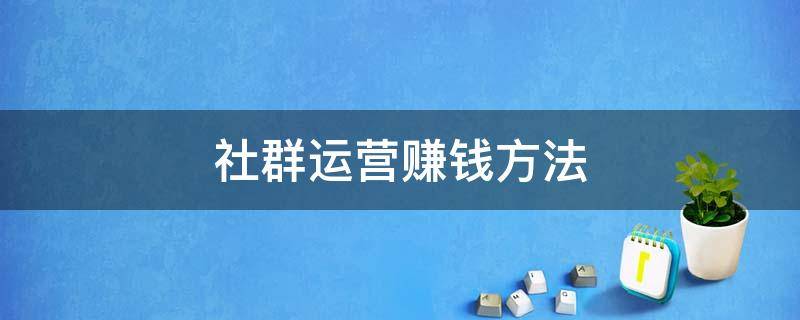 社群运营赚钱方法 社群运营怎么赚钱