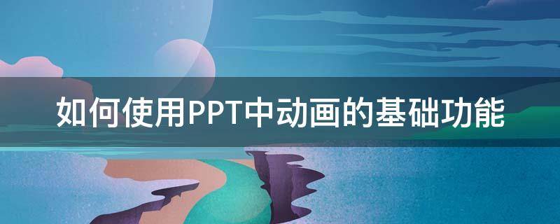 如何使用PPT中动画的基础功能（ppt中基本动画）