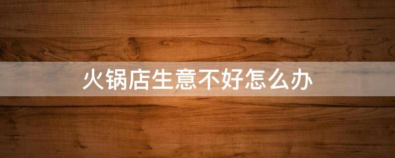 火锅店生意不好怎么办（火锅店生意不行怎么办）
