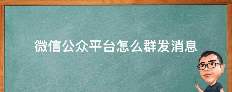 微信公众平台怎么群发消息（微信公众平台怎么群发消息给所有人）