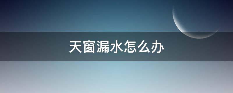 天窗漏水怎么办 卡罗拉天窗漏水怎么办