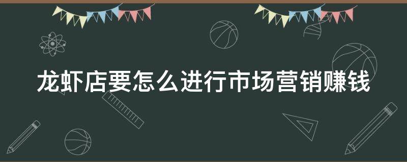 龙虾店要怎么进行市场营销赚钱（龙虾店促销推广怎么做）