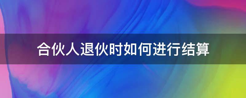 合伙人退伙时如何进行结算（合伙人退伙的形式）