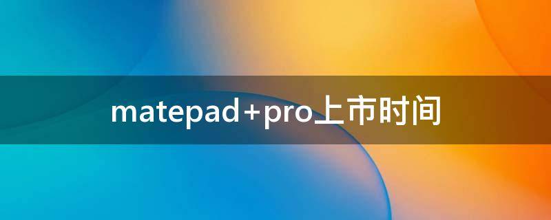 matepad pro上市时间