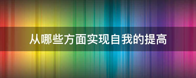 从哪些方面实现自我的提高 从哪些方面进行自我提升