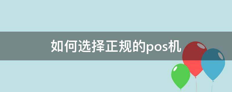 如何选择正规的pos机（怎么选择pos机牌子）
