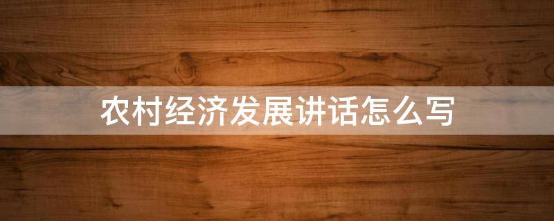 农村经济发展讲话怎么写（农村经济发展讲话怎么写好）