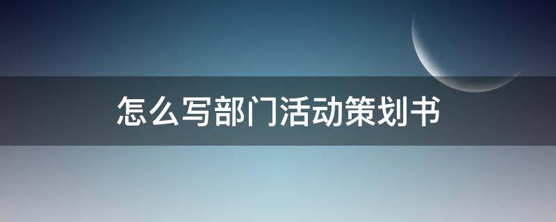 怎么写部门活动策划书 部门活动策划案怎么写