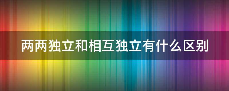 两两独立和相互独立有什么区别 两两独立和相互独立有什么区别图