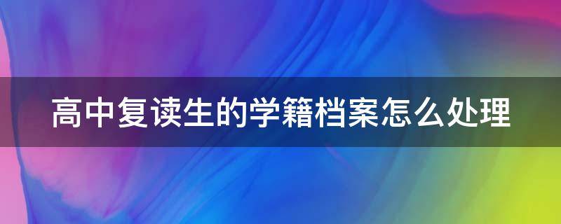 高中复读生的学籍档案怎么处理 高中复读生的档案怎么办