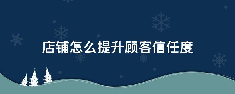 店铺怎么提升顾客信任度（店铺怎么提升顾客信任度和满意度）