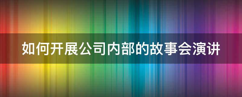 如何开展公司内部的故事会演讲 如何开展公司内部的故事会演讲稿范文