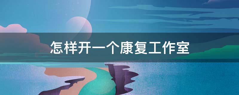 怎样开一个康复工作室（怎样开一个康复工作室呢）