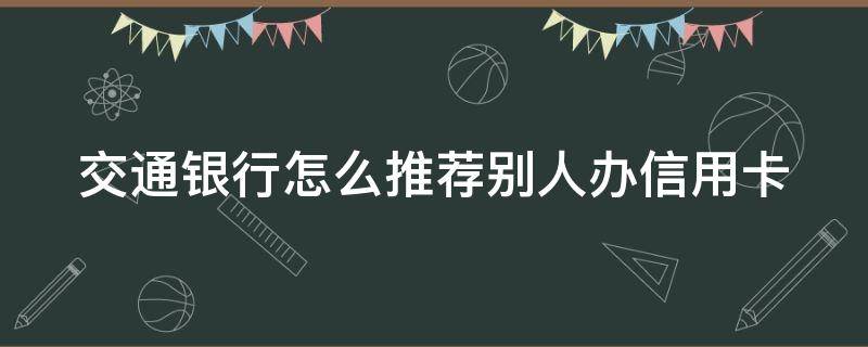 交通银行怎么推荐别人办信用卡 交通银行怎么邀请别人办卡