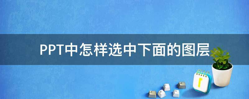 PPT中怎样选中下面的图层（ppt怎么选中下层图片）