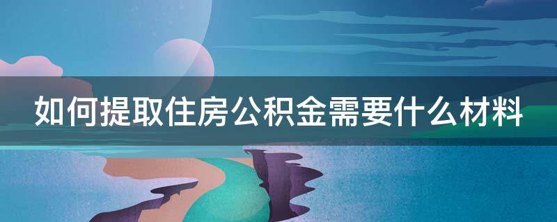 如何提取住房公积金需要什么材料（如何提取公积金需要什么资料）