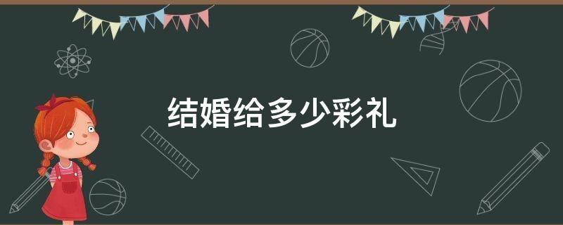 结婚给多少彩礼 结婚给多少彩礼合适