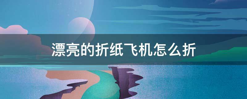 漂亮的折纸飞机怎么折 漂亮的折纸飞机怎么折简单