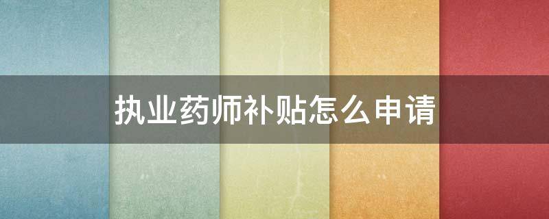 执业药师补贴怎么申请 执业药师补贴申请条件