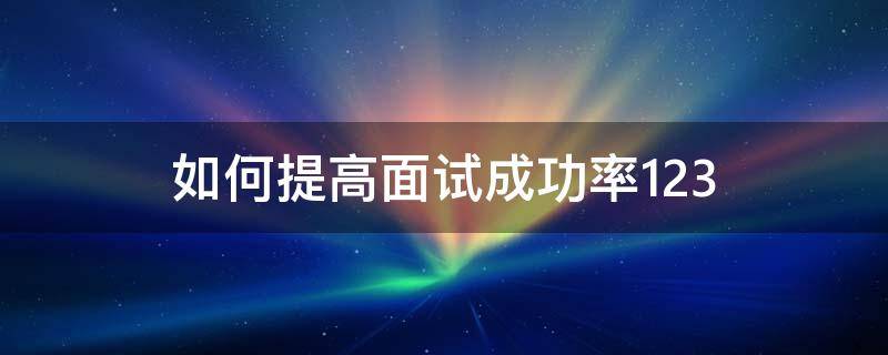 如何提高面试成功率123（如何提高面试成功率论文）
