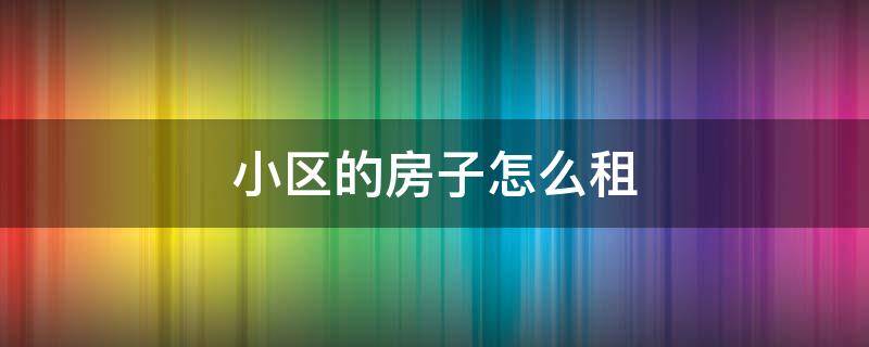 小区的房子怎么租 小区的房子怎么租给别人