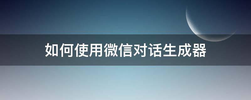 如何使用微信对话生成器 如何使用微信对话生成器发送文件