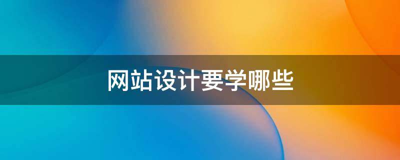 网站设计要学哪些（网站设计专业怎么样）
