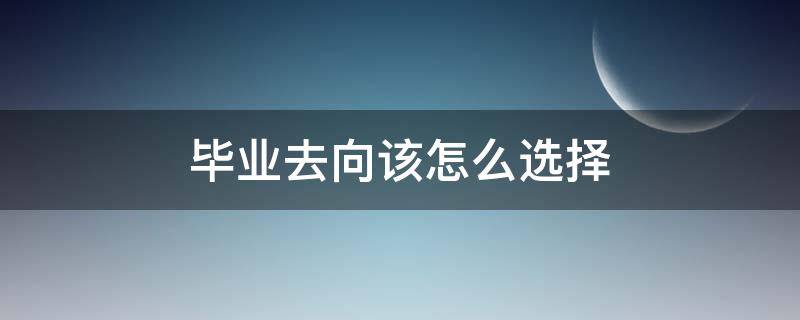 毕业去向该怎么选择（毕业去向该怎么选择英语作文）