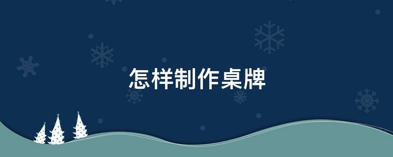 怎样制作桌牌 怎样制作桌牌学生