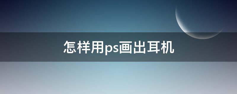 怎样用ps画出耳机 怎样用ps画出耳机的效果