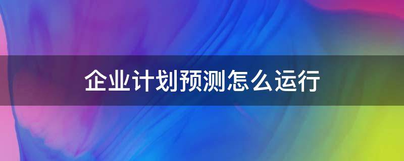 企业计划预测怎么运行 如何拟定企业计划
