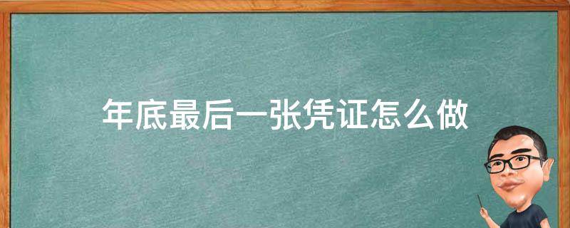 年底最后一张凭证怎么做（年底最后一个凭证）