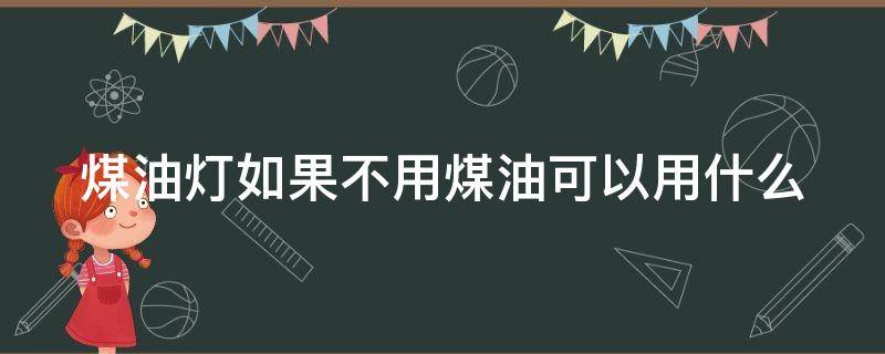 煤油灯如果不用煤油可以用什么（没有煤油灯之前用什么照明）