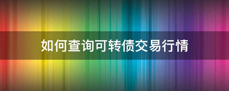 如何查询可转债交易行情 在哪里查可转债
