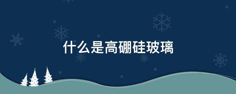 什么是高硼硅玻璃（什么是高硼硅玻璃杯）