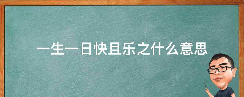 一生一日快且乐之什么意思（一生一日快且乐之什么意思是什么）