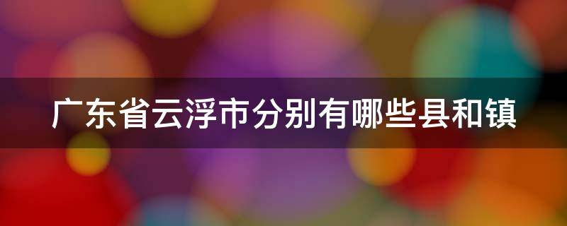 广东省云浮市分别有哪些县和镇（广东省云浮市分别有哪些县和镇）
