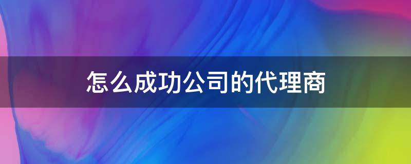怎么成功公司的代理商 代理公司怎么赚钱