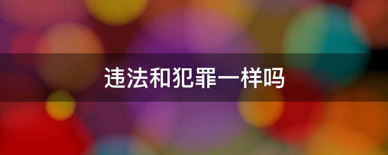 违法和犯罪一样吗 违法和犯罪一样吗判几年