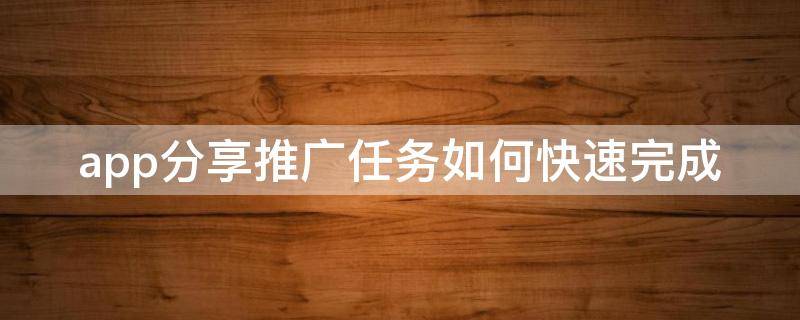 app分享推广任务如何快速完成（app分发推广）