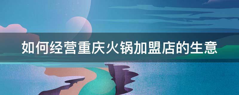 如何经营重庆火锅加盟店的生意 重庆火锅店加盟商