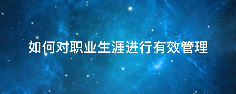 如何对职业生涯进行有效管理 如何进行职业生涯规划和管理