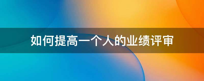 如何提高一个人的业绩评审（提高业绩水平）