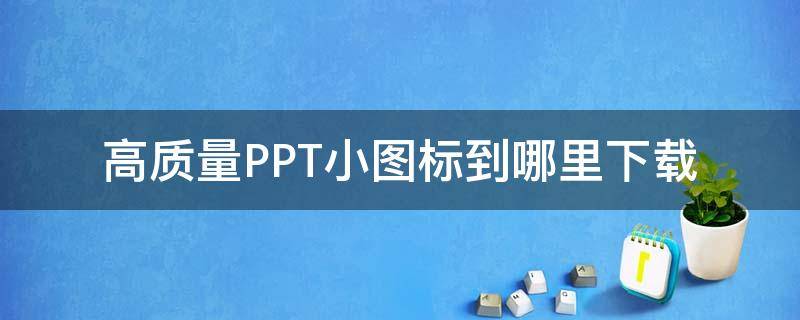 高质量PPT小图标到哪里下载 ppt小图标素材库
